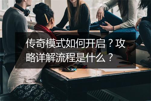 传奇模式如何开启？攻略详解流程是什么？