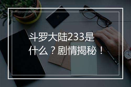 斗罗大陆233是什么？剧情揭秘！
