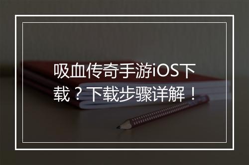 吸血传奇手游iOS下载？下载步骤详解！