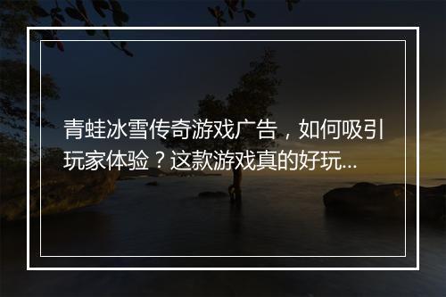 青蛙冰雪传奇游戏广告，如何吸引玩家体验？这款游戏真的好玩吗？