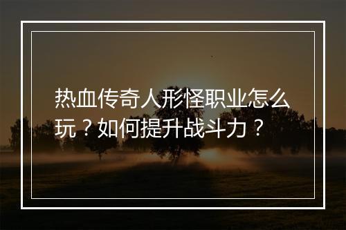 热血传奇人形怪职业怎么玩？如何提升战斗力？