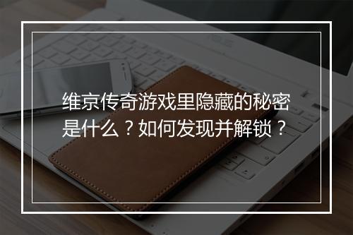维京传奇游戏里隐藏的秘密是什么？如何发现并解锁？