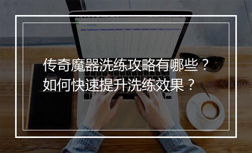 传奇魔器洗练攻略有哪些？如何快速提升洗练效果？