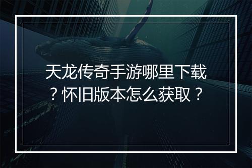 天龙传奇手游哪里下载？怀旧版本怎么获取？
