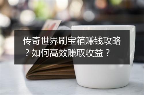 传奇世界刷宝箱赚钱攻略？如何高效赚取收益？