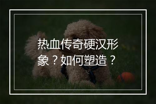 热血传奇硬汉形象？如何塑造？