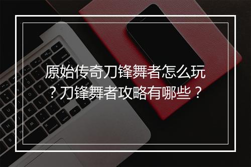 原始传奇刀锋舞者怎么玩？刀锋舞者攻略有哪些？
