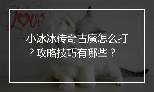 小冰冰传奇古魔怎么打？攻略技巧有哪些？