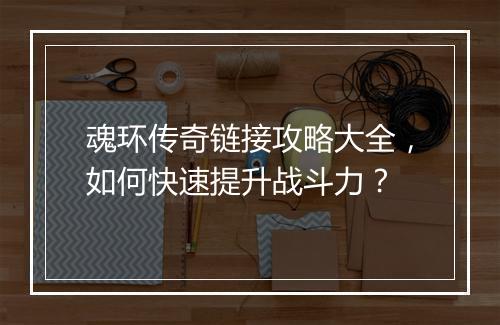 魂环传奇链接攻略大全，如何快速提升战斗力？