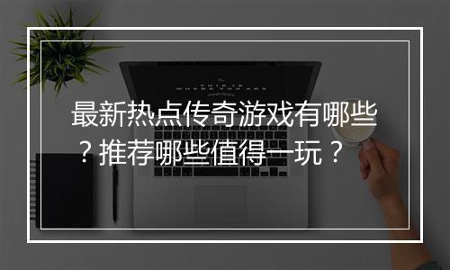 最新热点传奇游戏有哪些？推荐哪些值得一玩？