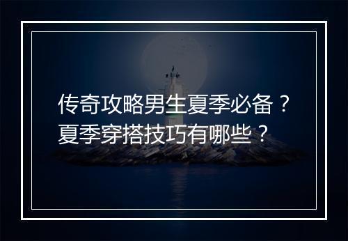 传奇攻略男生夏季必备？夏季穿搭技巧有哪些？
