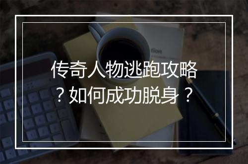 传奇人物逃跑攻略？如何成功脱身？