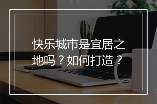 快乐城市是宜居之地吗？如何打造？