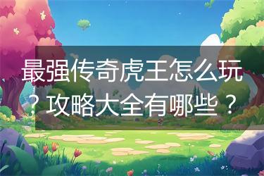 最强传奇虎王怎么玩？攻略大全有哪些？