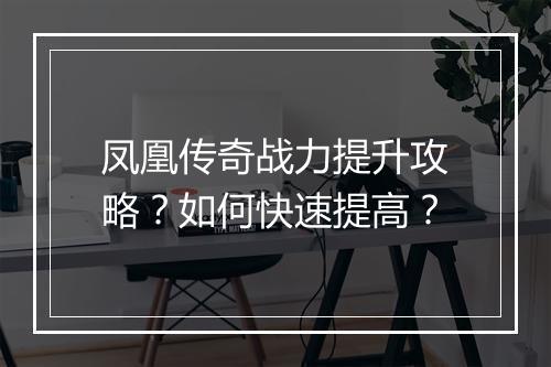 凤凰传奇战力提升攻略？如何快速提高？