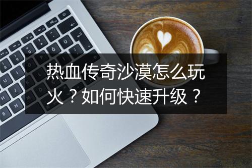 热血传奇沙漠怎么玩火？如何快速升级？
