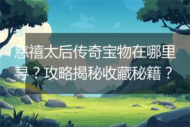 慈禧太后传奇宝物在哪里寻？攻略揭秘收藏秘籍？