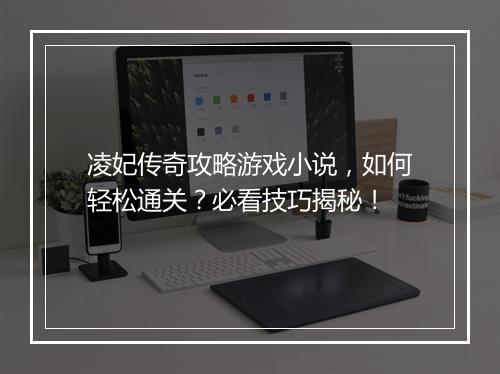 凌妃传奇攻略游戏小说，如何轻松通关？必看技巧揭秘！