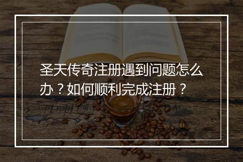 圣天传奇注册遇到问题怎么办？如何顺利完成注册？