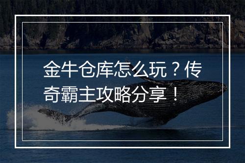 金牛仓库怎么玩？传奇霸主攻略分享！