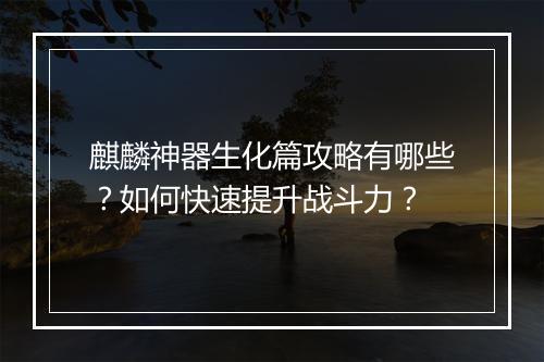 麒麟神器生化篇攻略有哪些？如何快速提升战斗力？
