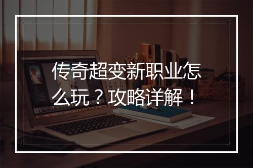 传奇超变新职业怎么玩？攻略详解！