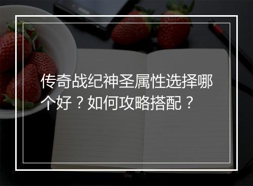 传奇战纪神圣属性选择哪个好？如何攻略搭配？