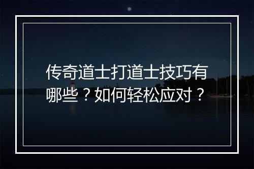 传奇道士打道士技巧有哪些？如何轻松应对？