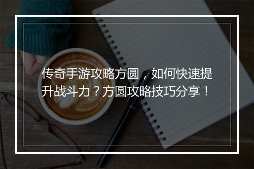 传奇手游攻略方圆，如何快速提升战斗力？方圆攻略技巧分享！