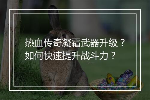 热血传奇凝霜武器升级？如何快速提升战斗力？