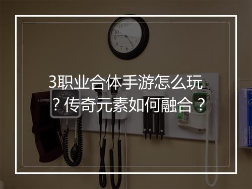 3职业合体手游怎么玩？传奇元素如何融合？
