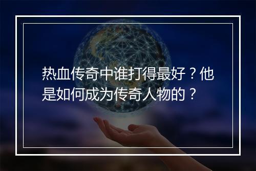 热血传奇中谁打得最好？他是如何成为传奇人物的？