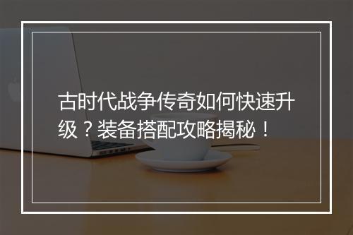 古时代战争传奇如何快速升级？装备搭配攻略揭秘！