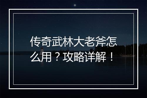 传奇武林大老斧怎么用？攻略详解！