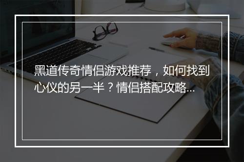 黑道传奇情侣游戏推荐，如何找到心仪的另一半？情侣搭配攻略大揭秘