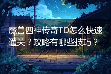 魔兽四神传奇TD怎么快速通关？攻略有哪些技巧？