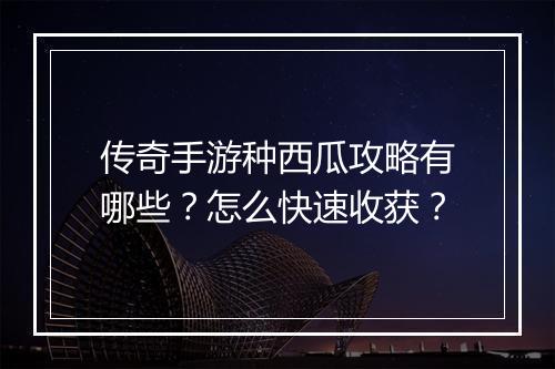 传奇手游种西瓜攻略有哪些？怎么快速收获？