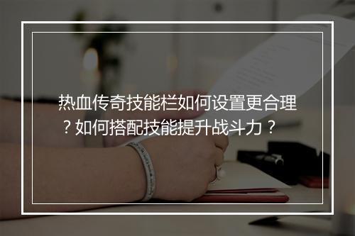 热血传奇技能栏如何设置更合理？如何搭配技能提升战斗力？