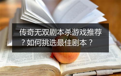 传奇无双剧本杀游戏推荐？如何挑选最佳剧本？