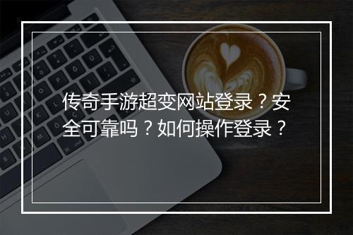 传奇手游超变网站登录？安全可靠吗？如何操作登录？