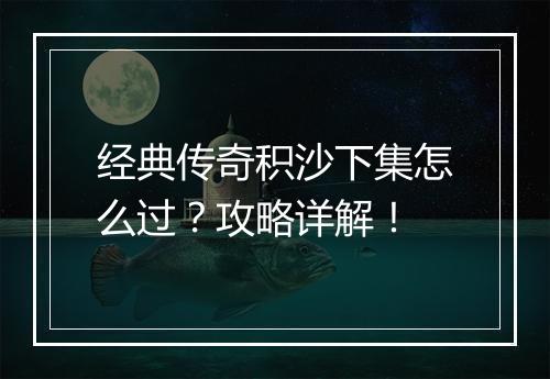 经典传奇积沙下集怎么过？攻略详解！