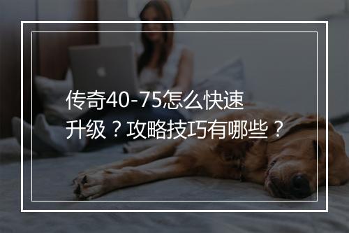 传奇40-75怎么快速升级？攻略技巧有哪些？