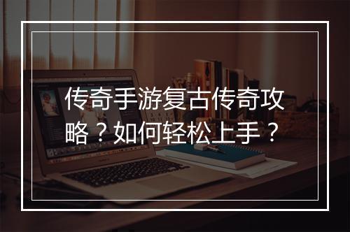 传奇手游复古传奇攻略？如何轻松上手？