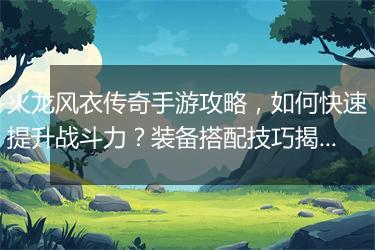 火龙风衣传奇手游攻略，如何快速提升战斗力？装备搭配技巧揭秘