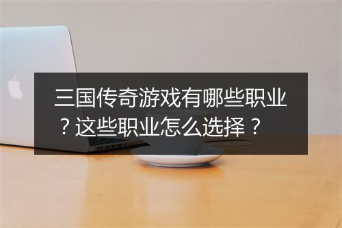 三国传奇游戏有哪些职业？这些职业怎么选择？