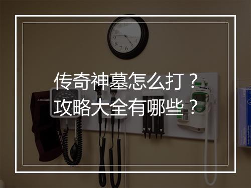传奇神墓怎么打？攻略大全有哪些？