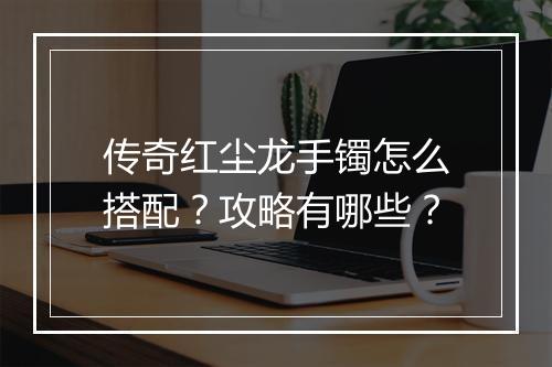传奇红尘龙手镯怎么搭配？攻略有哪些？