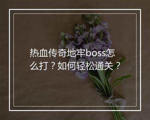 热血传奇地牢boss怎么打？如何轻松通关？
