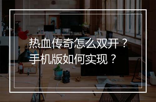 热血传奇怎么双开？手机版如何实现？