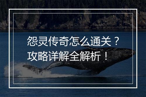 怨灵传奇怎么通关？攻略详解全解析！